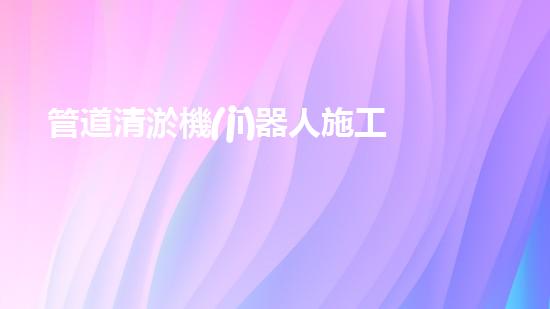 管道清淤機(jī)器人施工流程視頻：高效清潔，暢通無阻！